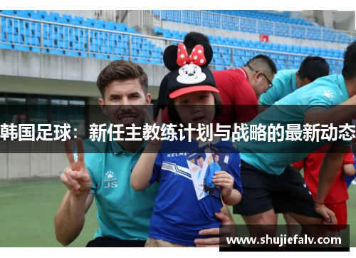 韩国足球：新任主教练计划与战略的最新动态