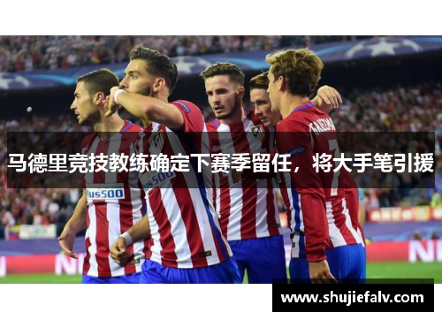 马德里竞技教练确定下赛季留任，将大手笔引援