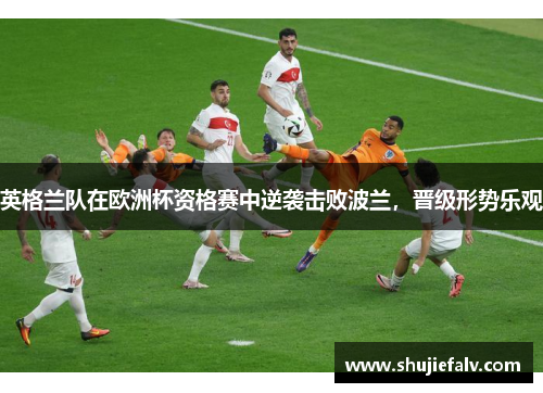 英格兰队在欧洲杯资格赛中逆袭击败波兰，晋级形势乐观