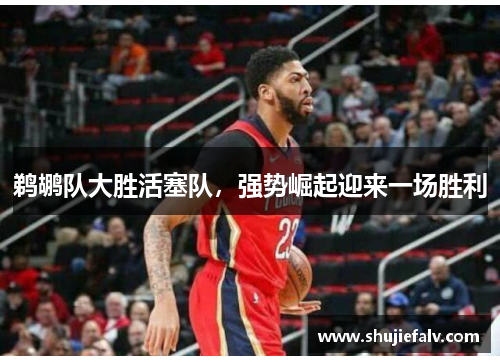 鹈鹕队大胜活塞队，强势崛起迎来一场胜利