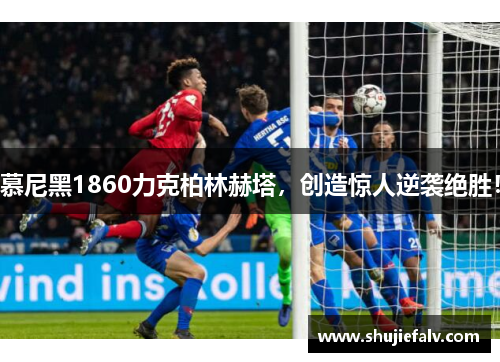 慕尼黑1860力克柏林赫塔，创造惊人逆袭绝胜！