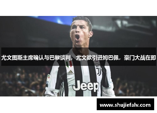 尤文图斯主席确认与巴黎谈判，尤文欲引进姆巴佩，豪门大战在即