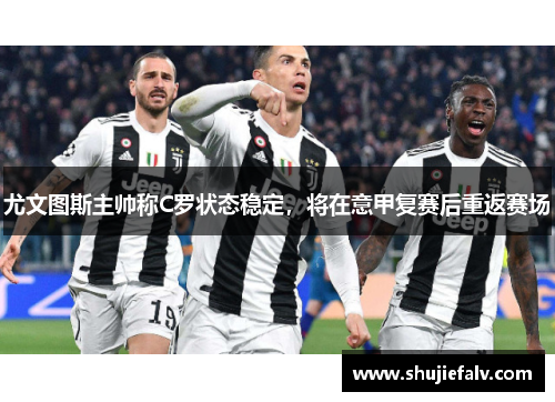 尤文图斯主帅称C罗状态稳定，将在意甲复赛后重返赛场