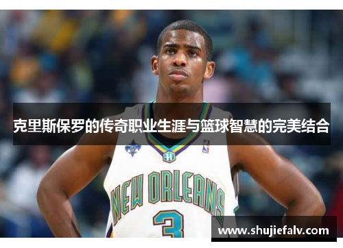 克里斯保罗的传奇职业生涯与篮球智慧的完美结合