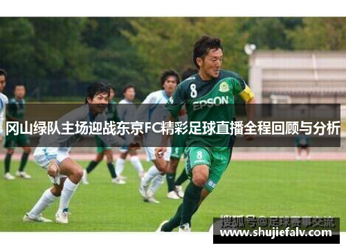 冈山绿队主场迎战东京FC精彩足球直播全程回顾与分析