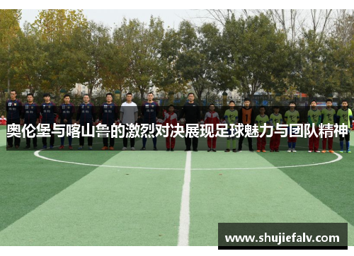 奥伦堡与喀山鲁的激烈对决展现足球魅力与团队精神
