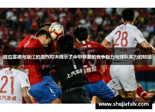 延边富德与渐江的激烈对决揭示了中甲联赛的竞争魅力与球队实力的较量