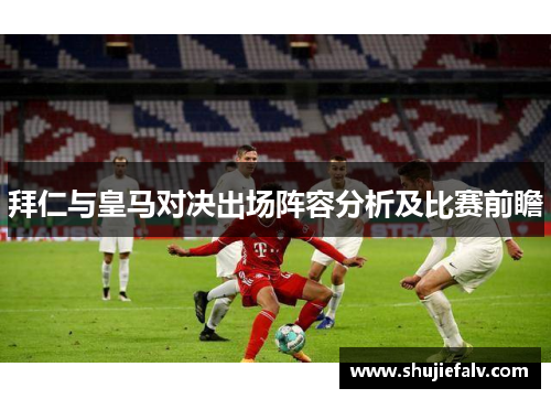 拜仁与皇马对决出场阵容分析及比赛前瞻