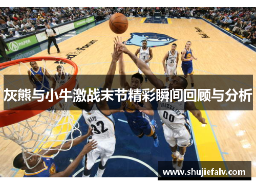 灰熊与小牛激战末节精彩瞬间回顾与分析
