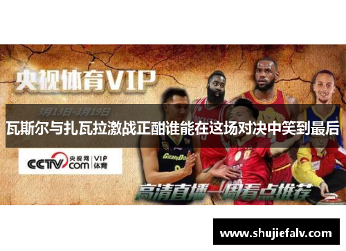 瓦斯尔与扎瓦拉激战正酣谁能在这场对决中笑到最后