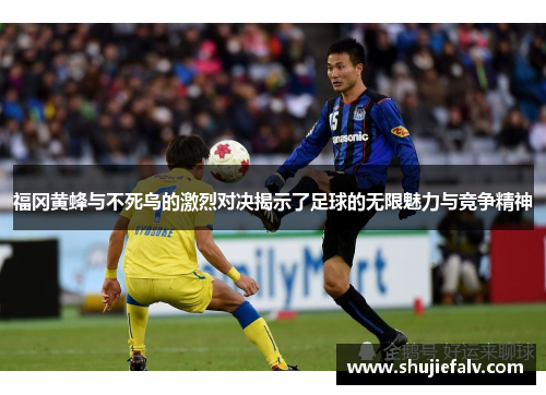 福冈黄蜂与不死鸟的激烈对决揭示了足球的无限魅力与竞争精神