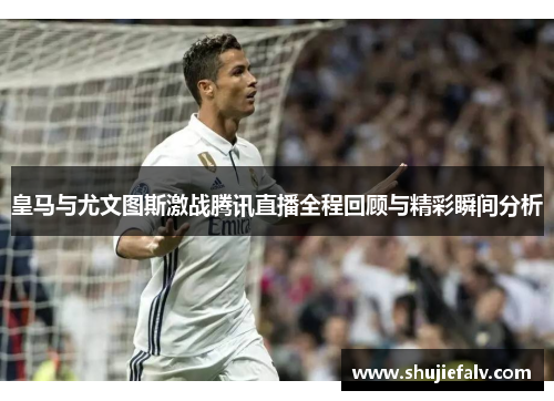 皇马与尤文图斯激战腾讯直播全程回顾与精彩瞬间分析