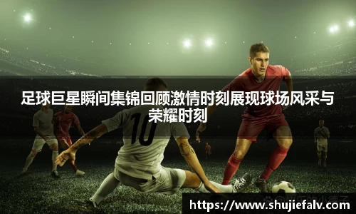 足球巨星瞬间集锦回顾激情时刻展现球场风采与荣耀时刻