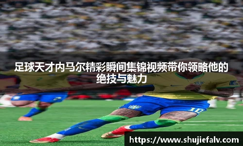足球天才内马尔精彩瞬间集锦视频带你领略他的绝技与魅力