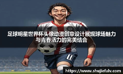 足球明星世界杯头像动漫创意设计展现球场魅力与青春活力的完美结合